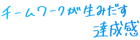 チームワークが生みだす達成感